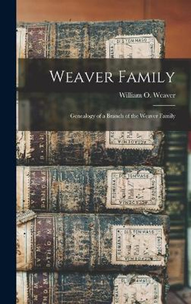 Weaver Family: Genealogy of a Branch of the Weaver Family by William O (William Otis) 19 Weaver 9781013755644