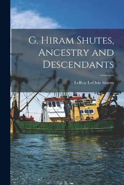 G. Hiram Shutes, Ancestry and Descendants by Leroy Leonis 1886- Compiler Shutes 9781013765018