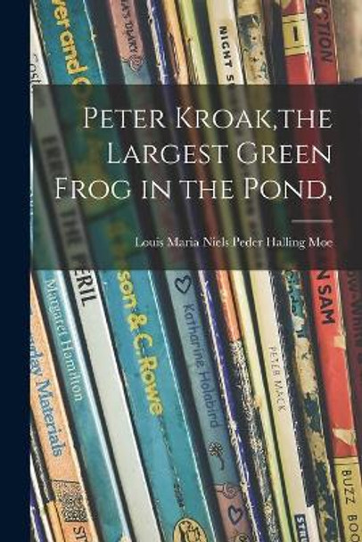 Peter Kroak, the Largest Green Frog in the Pond, by Louis Maria Niels Peder Halling Moe 9781013783623