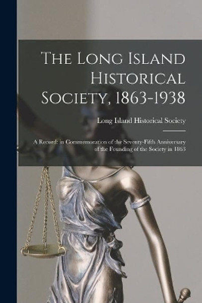 The Long Island Historical Society, 1863-1938: a Record: in Commemoration of the Seventy-fifth Anniversary of the Founding of the Society in 1863 by Long Island Historical Society 9781013717444