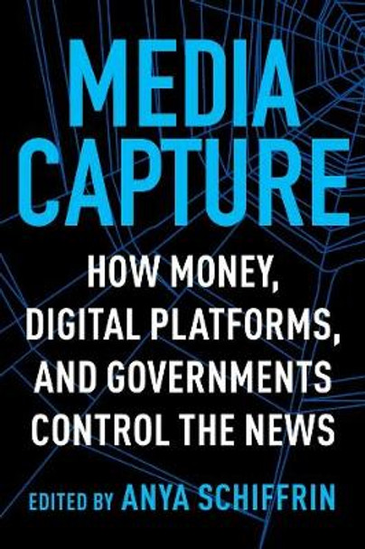 Media Capture: How Money, Digital Platforms, and Governments Control the News by Anya Schiffrin