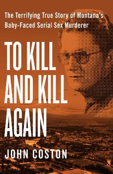 To Kill and Kill Again: The Terrifying True Story of Montana's Baby-Faced Serial Sex Murderer by John Coston 9781504049405