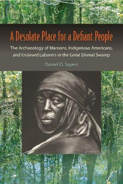 A Desolate Place for a Defiant People: The Archaeology of Maroons, Indigenous Americans, and Enslaved Laborers in the Great Dismal Swamp by Daniel O. Sayers 9780813061924