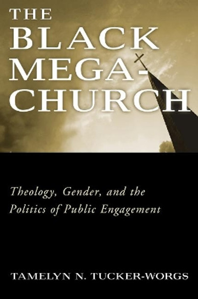 The Black Megachurch: Theology, Gender, and the Politics of Public Engagement by Tamelyn N. Tucker-Worgs 9781602584228