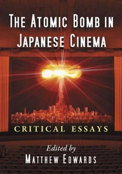 The Atomic Bomb in Japanese Cinema: Critical Essays by Matthew Edwards 9780786479122