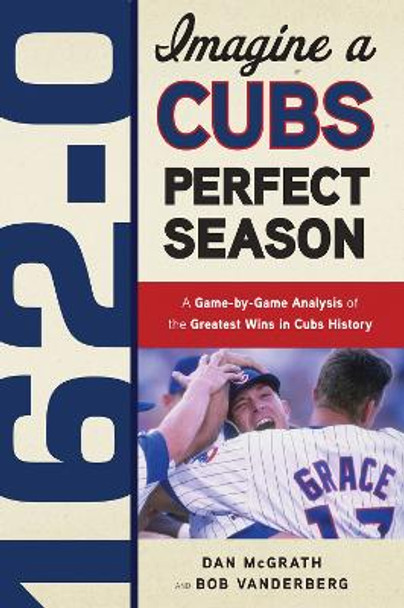 162-0 -- Imagine a Cubs Perfect Season: A Game-by-Game Anaylsis of the Greatest Wins in Cubs History by Dan McGrath 9781600783623