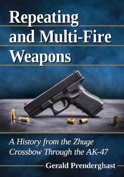 Repeating and Multi-Fire Weapons: A History from the Zhuge Crossbow Through the AK-47 by Gerald Prenderghast 9781476666662