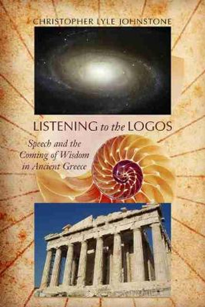 Listening to the Logos: Speech and the Coming of Wisdom in Ancient Greece by Christopher Lyle Johnstone 9781570038549