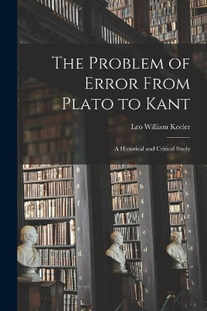 The Problem of Error From Plato to Kant: a Historical and Critical Study by Leo William 1890-1937 Keeler 9781013628993