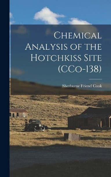 Chemical Analysis of the Hotchkiss Site (CCo-138) by Sherburne Friend 1896-1974 Cook 9781013637230