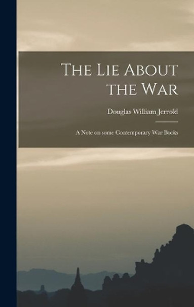 The Lie About the War; a Note on Some Contemporary War Books by Douglas William 1803-1857 Jerrold 9781013601736