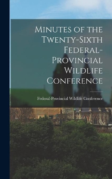 Minutes of the Twenty-sixth Federal-provincial Wildlife Conference by Federal-Provincial Wildlife Conferenc 9781013904950