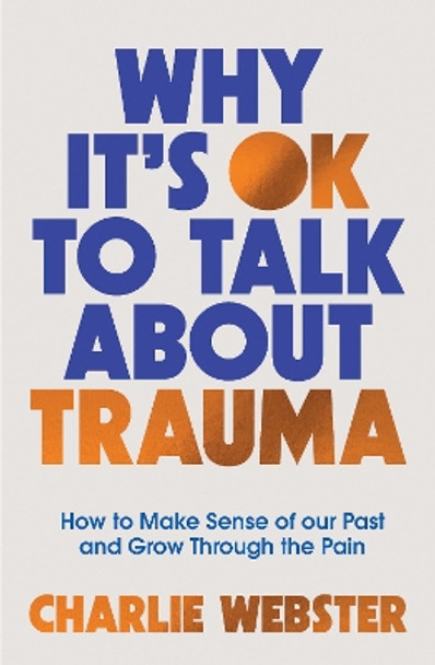 Why It's OK to Talk About Trauma: How to Make Sense of the Past and Grow Through the Pain by Charlie Webster 9781801293020