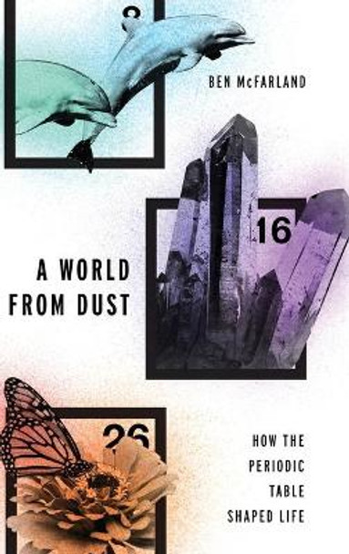 A World From Dust: How the Periodic Table Shaped Life by Ben McFarland 9780190275013