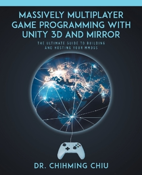 Massively Multiplayer Game Programming With Unity 3d and Mirror: The Ultimate Guide to Building and Hosting Your MMOGS by Dr Chihming Chiu 9780228844105