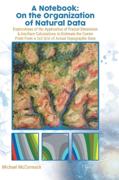 A Notebook: Explorations of the Application of Fractal Dimension & Ancillary Calculations to Estimate the Center Point from a 3X3 Grid of Actual Topographic Data by Michael McCormack 9780228874966