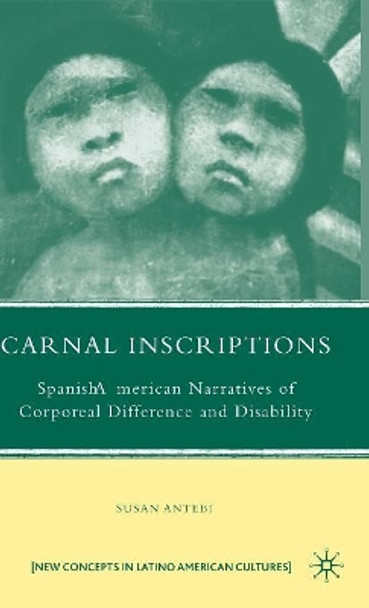 Carnal Inscriptions: Spanish American Narratives of Corporeal Difference and Disability by Susan Antebi 9780230613898