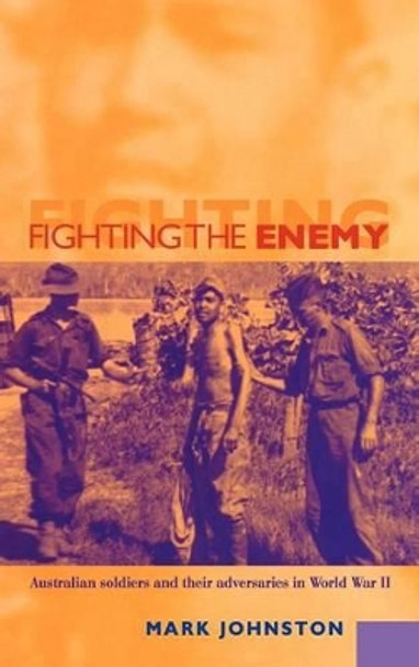 Fighting the Enemy: Australian Soldiers and their Adversaries in World War II by Mark Johnston 9780521782227