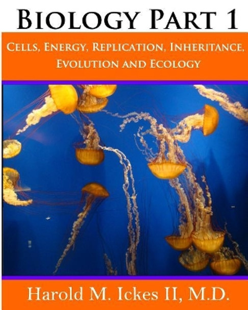 Biology Part 1: Cells, Energy, Replication, Inheritance, Evolution and Ecology by Harold M Ickes II M D 9780615841243