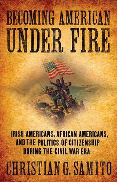 Becoming American under Fire: Irish Americans, African Americans, and the Politics of Citizenship during the Civil War Era by Christian G. Samito 9780801448461