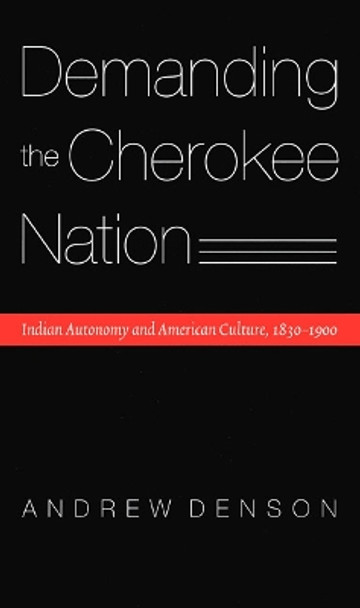 Demanding the Cherokee Nation: Indian Autonomy and American Culture, 1830-1900 by Andrew Denson 9780803217263