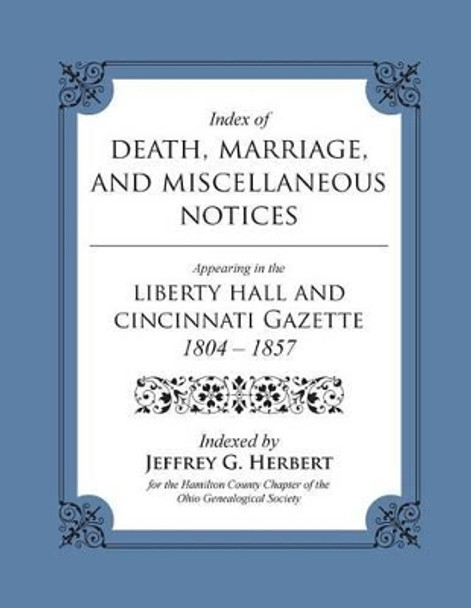 Index of Death, Marriage, and Miscellaneous Notices Appearing in the Liberty Hall and Cincinnati Gazette, 1804 - 1857 by Jeffrey G Herbert 9780615998046