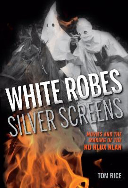 White Robes, Silver Screens: Movies and the Making of the Ku Klux Klan by Tom Rice