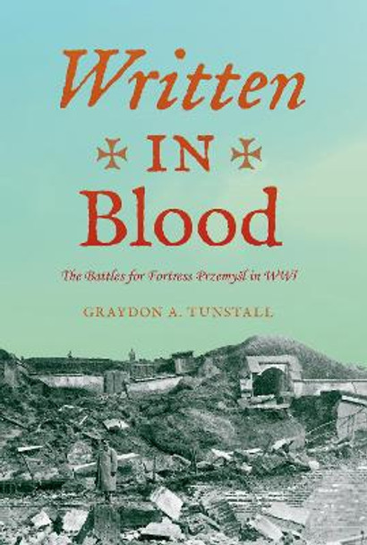 Written in Blood: The Battles for Fortress Przemysl in WWI by Graydon A. Tunstall