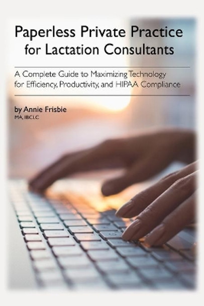 Paperless Private Practice for Lactation Consultants: A Complete Guide to Maximizing Technology for Efficiency, Productivity, and HIPAA Compliance by Annie Frisbie Ibclc Ma 9780692048665