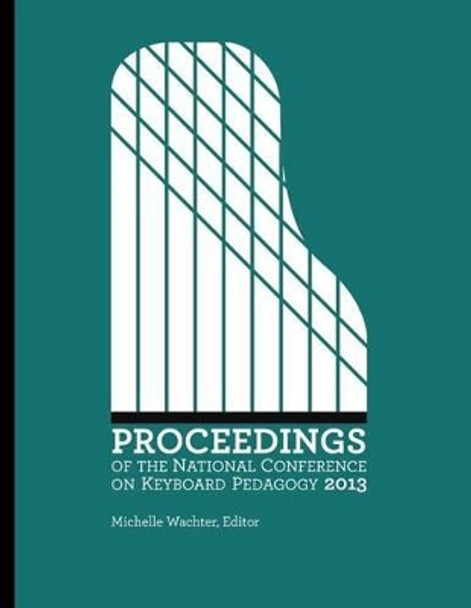 Proceedings of the National Conference on Keyboard Pedagogy 2013 by Michelle Wachter Editor 9780692473795