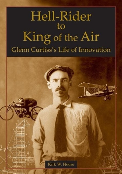 Hell-Rider to King of the Air: Glenn Curtiss's Life of Innovation by Kirk House 9780768008029