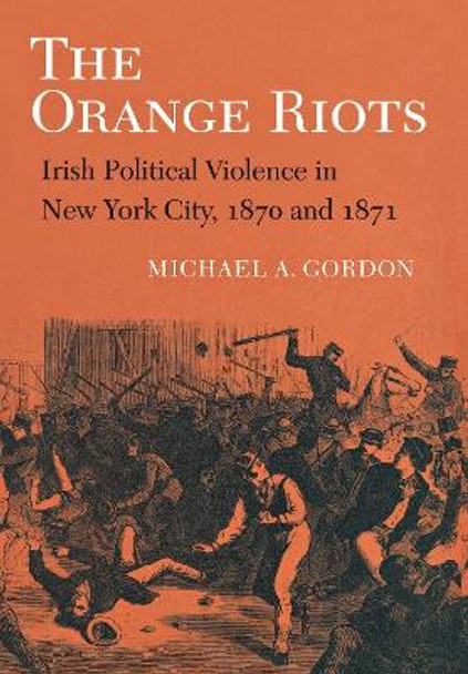 The Orange Riots: Irish Political Violence in New York City, 1870 and 1871 by Michael A. Gordon 9780801427541