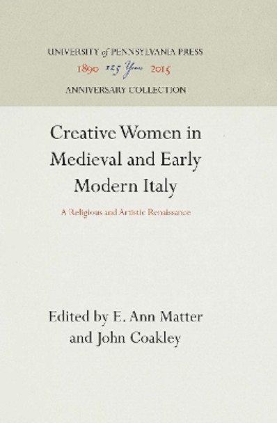 Creative Women in Medieval and Early Modern Italy: A Religious and Artistic Renaissance by E. Ann Matter 9780812232363