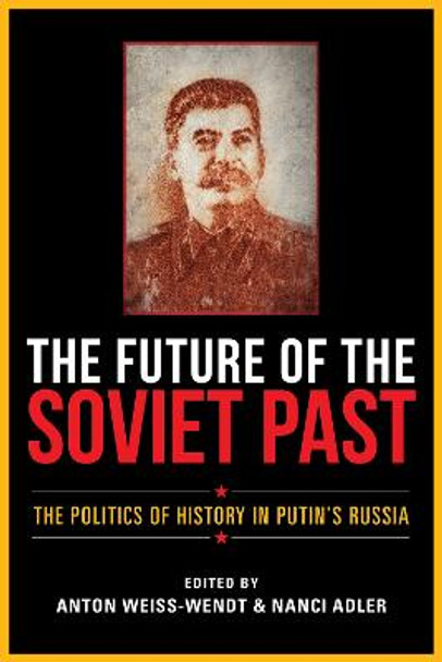 The Future of the Soviet Past: The Politics of History in Putin's Russia by Anton Weiss-Wendt