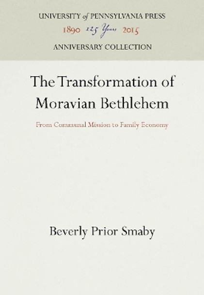 The Transformation of Moravian Bethlehem: From Communal Mission to Family Economy by Beverly Prior-Smaby 9780812281309