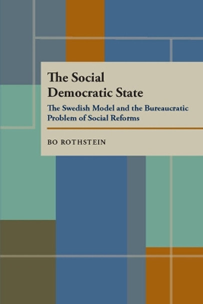 The Social Democratic State: Swedish Model And The Bureaucratic Problem by Bo Rothstein 9780822956747