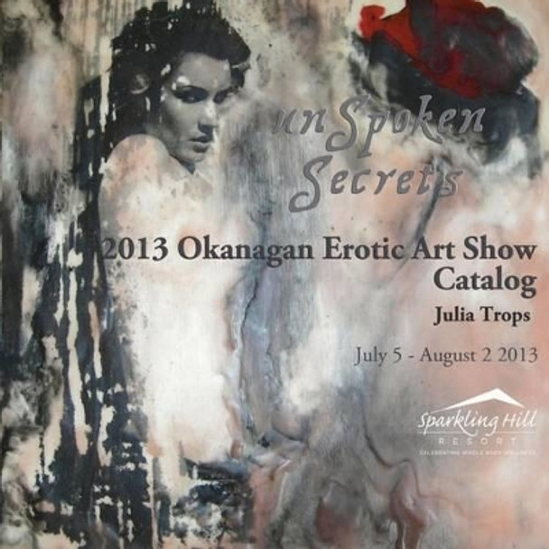 2013 Okanagan Erotic Art Show Catalog: Unspoken Secrets by Julia Trops 9780981336343