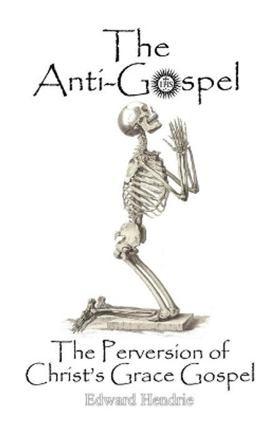 The Anti-Gospel: The Perversion of Christ's Grace Gospel by Edward Hendrie 9780983262749