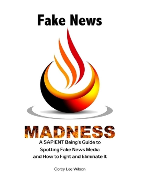 Fake News Madness: A SAPIENT Being's Guide to Spotting Fake News Media and How to Help Fight and Eliminate It by Corey Lee Wilson 9780984749058