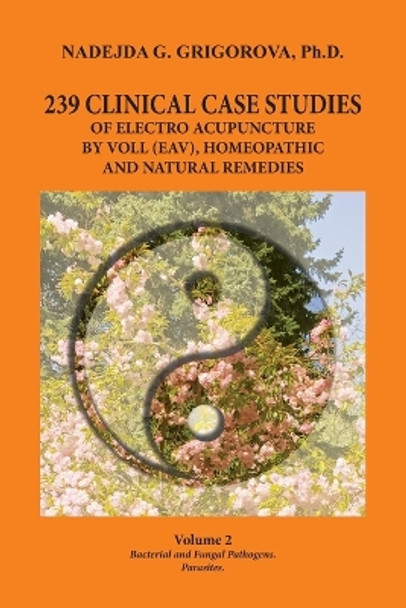 239 Clinical Case Studies of Electro Acupuncture by Voll (Eav), Homeopathic and Natural Remedies: Volume 2. Bacterial and Fungal Pathogens. Parasites. by Nadejda G Grigorova 9780985439040
