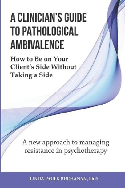 A Clinician's Guide to Pathological Ambivalence: How to Be on Your Client's Side Without Taking a Side by Linda Paulk Buchanan, PhD 9780990344568