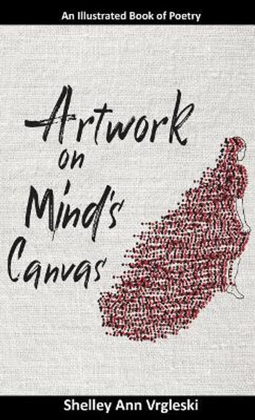 Artwork on Mind's Canvas: An Illustrated Book of Poetry by Shelley Ann Vrgleski 9780995212503