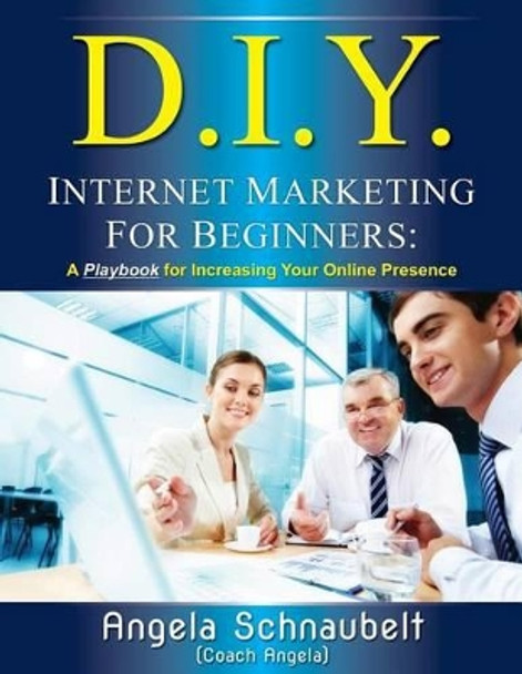 DIY Internet Marketing for Beginners: A Playbook for Increasing Your Online Presence by Angela L Schnaubelt 9780996005500
