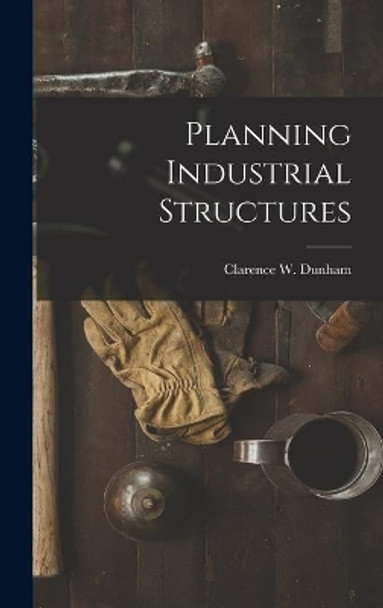 Planning Industrial Structures by Clarence W (Clarence Whiting) Dunham 9781013809316