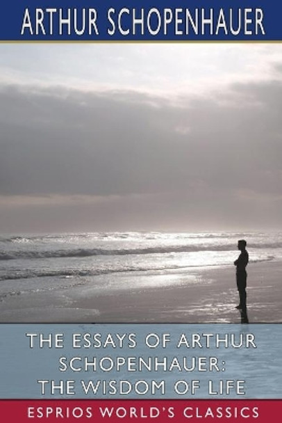 The Essays of Arthur Schopenhauer: The Wisdom of Life (Esprios Classics): Translated by T. BaiIey Saunders by Arthur Schopenhauer 9781006230226