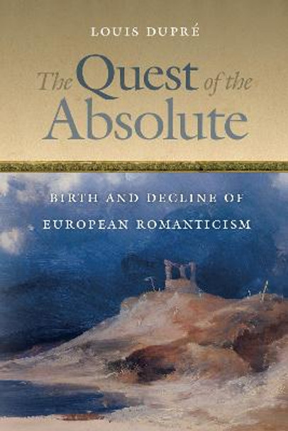 The Quest of the Absolute: Birth and Decline of European Romanticism by Louis K. Dupre