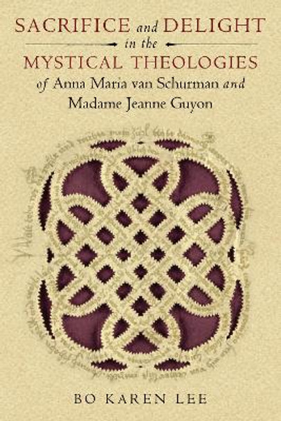 Sacrifice and Delight in the Mystical Theologies of Anna Maria van Schurman and Madame Jeanne Guyon by Bo Karen Lee