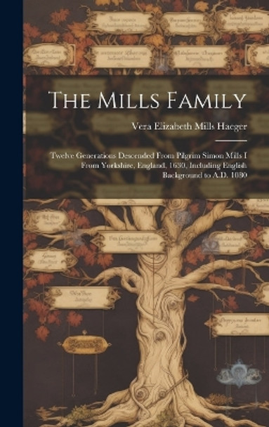 The Mills Family: Twelve Generations Descended From Pilgrim Simon Mills I From Yorkshire, England, 1630, Including English Background to A.D. 1080 by Vera Elizabeth Mills 1884- Haeger 9781019354544