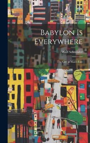 Babylon is Everywhere: the City as Man's Fate by Wolf Schneider 9781022884823