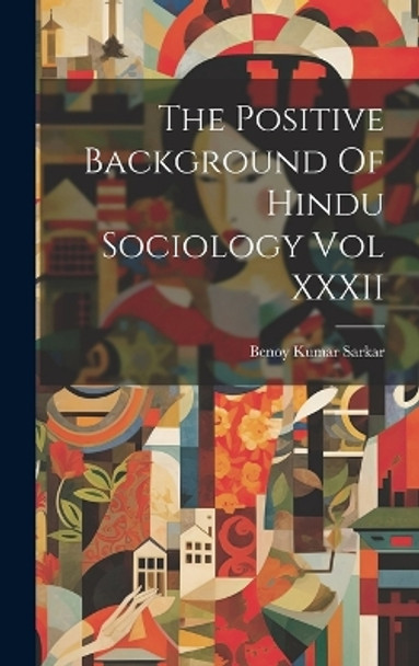 The Positive Background Of Hindu Sociology Vol XXXII by Benoy Kumar Sarkar 9781022889620